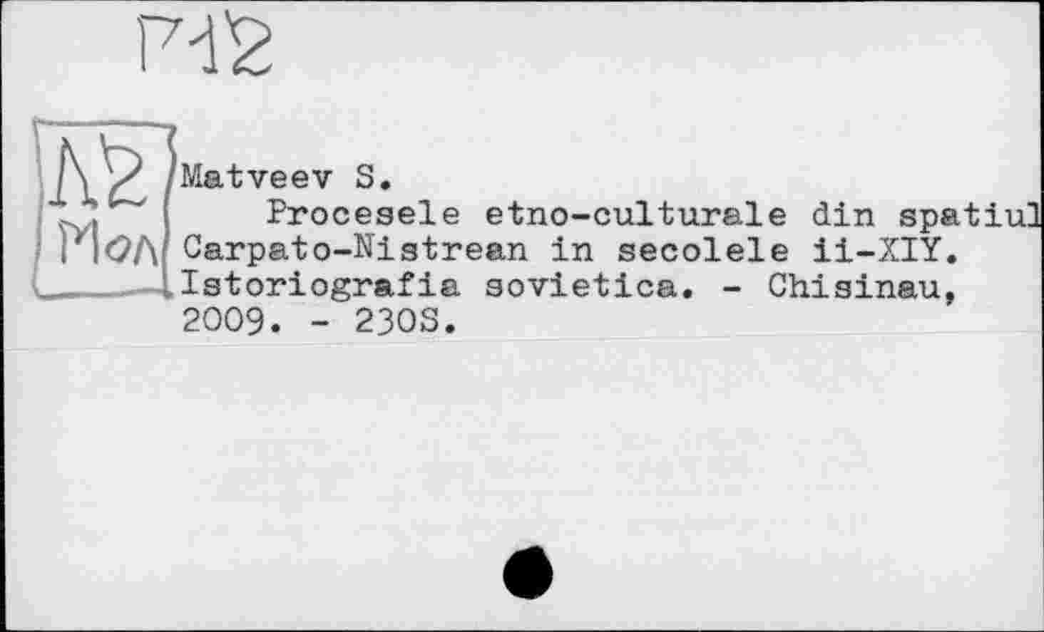 ﻿Matveev S.
Procesele etno-culturale din spatiu] Carpato-Nistrean in secolele ii-XIY. Istoriografia aovietica. - Chisinau, 2009. - 23OS.